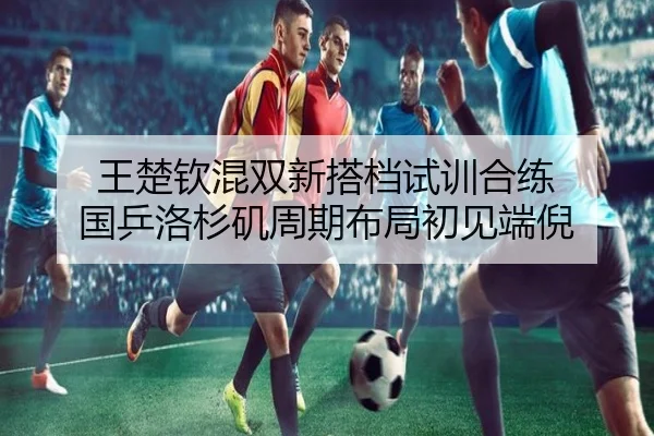 王楚钦混双新搭档试训合练 国乒洛杉矶周期布局初见端倪