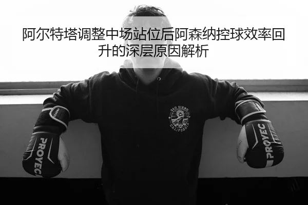 阿尔特塔调整中场站位后阿森纳控球效率回升的深层原因解析