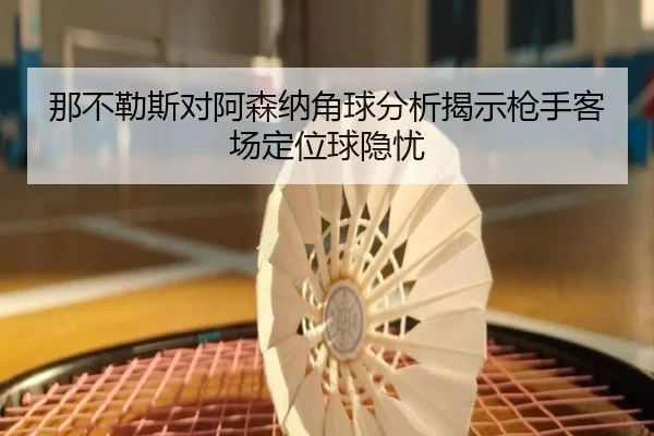 那不勒斯对阿森纳角球分析揭示枪手客场定位球隐忧