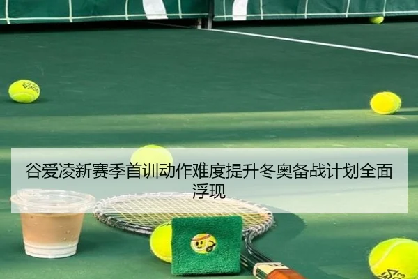 谷爱凌新赛季首训动作难度提升冬奥备战计划全面浮现