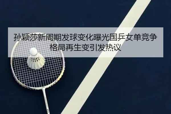 孙颖莎新周期发球变化曝光国乒女单竞争格局再生变引发热议