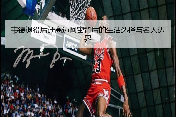 韦德退役后迁离迈阿密背后的生活选择与名人边界
