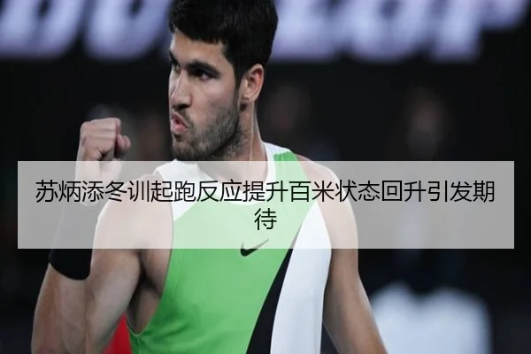 苏炳添冬训起跑反应提升百米状态回升引发期待