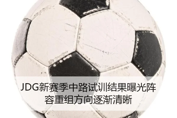 JDG新赛季中路试训结果曝光阵容重组方向逐渐清晰